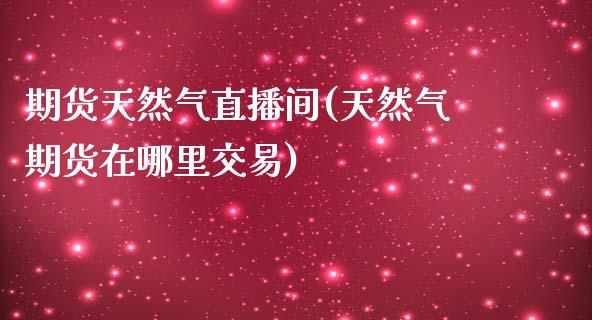 期货天然气直播间(天然气期货在哪里交易)_https://www.zcsm.com.cn_期货行情_第1张