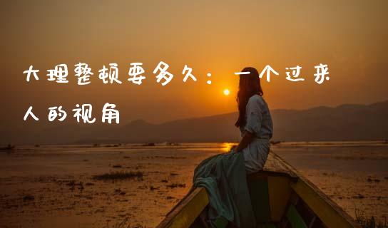 大理整顿要多久：一个过来人的视角_https://www.zcsm.com.cn_期货行情_第1张