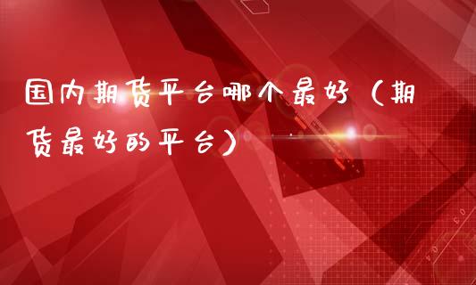 国内期货平台哪个最好（期货最好的平台）_https://www.zcsm.com.cn_期货百科_第1张