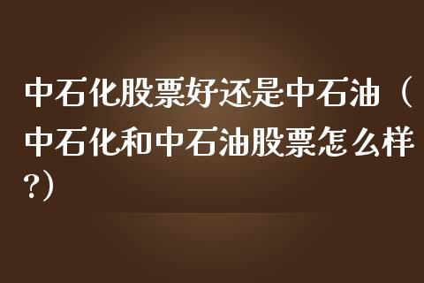 中石化股票好还是中石油（中石化和中石油股票怎么样?）_https://www.zcsm.com.cn_原油期货_第1张