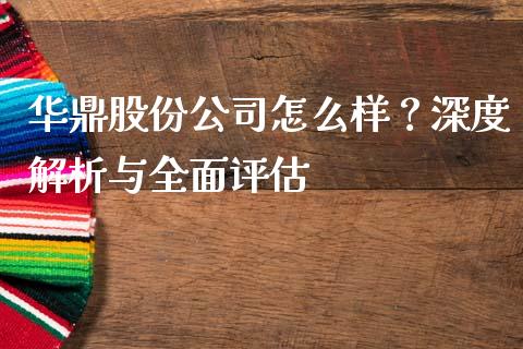 华鼎股份公司怎么样？深度解析与全面评估_https://www.zcsm.com.cn_期货行情_第1张