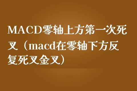 MACD零轴上方第一次死叉（macd在零轴下方反复死叉金叉）_https://www.zcsm.com.cn_期货培训_第1张