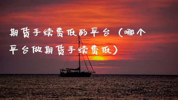 期货手续费低的平台（哪个平台做期货手续费低）_https://www.zcsm.com.cn_期货行情_第1张