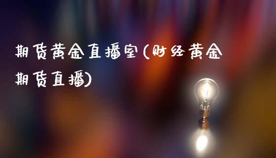 期货黄金直播室(财经黄金期货直播)_https://www.zcsm.com.cn_期货培训_第1张