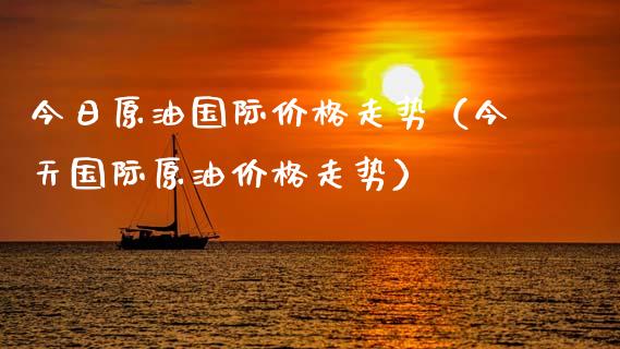 今日原油国际价格走势（今天国际原油价格走势）_https://www.zcsm.com.cn_原油期货_第1张