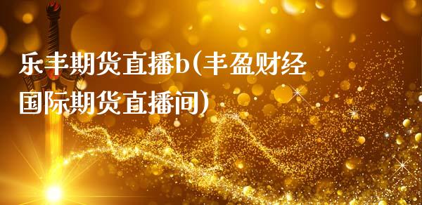 乐丰期货直播b(丰盈财经国际期货直播间)_https://www.zcsm.com.cn_期货行情_第1张