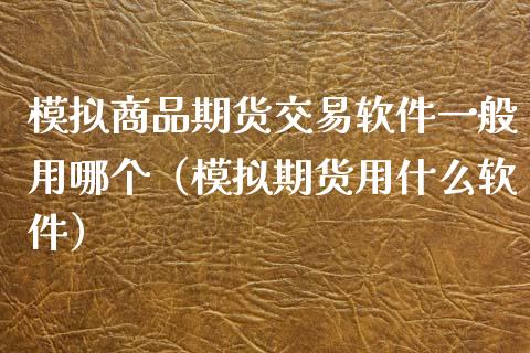 模拟商品期货交易软件一般用哪个（模拟期货用什么软件）_https://www.zcsm.com.cn_原油期货_第1张