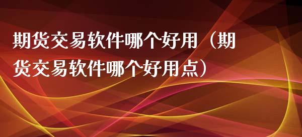 期货交易软件哪个好用（期货交易软件哪个好用点）_https://www.zcsm.com.cn_期货交易_第1张