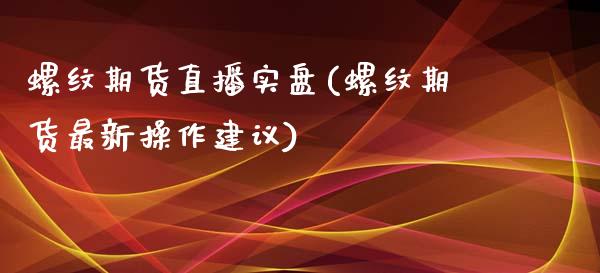 螺纹期货直播实盘(螺纹期货最新操作建议)_https://www.zcsm.com.cn_期货喊单_第1张
