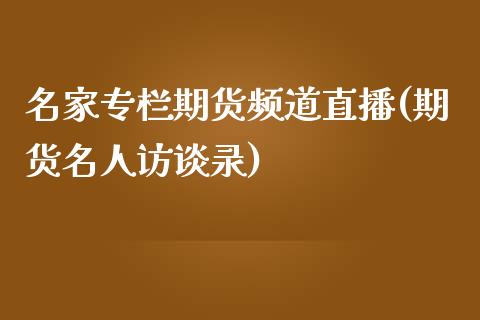 名家专栏期货频道直播(期货名人访谈录)_https://www.zcsm.com.cn_期货行情_第1张