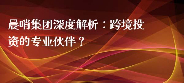 晨哨集团深度解析：跨境投资的专业伙伴？_https://www.zcsm.com.cn_期货喊单_第1张