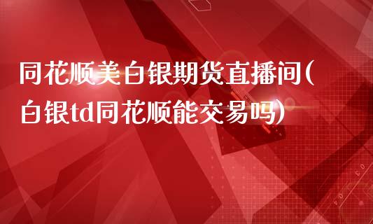 同花顺美白银期货直播间(白银td同花顺能交易吗)_https://www.zcsm.com.cn_期货行情_第1张