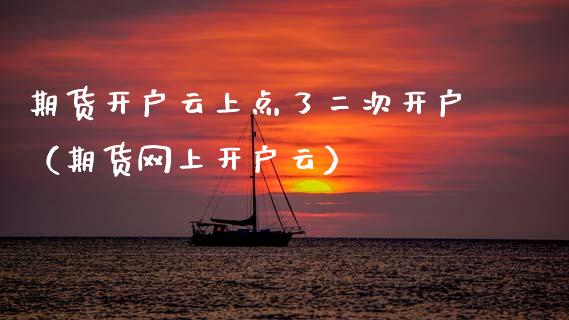 期货开户云上点了二次开户（期货网上开户云）_https://www.zcsm.com.cn_期货培训_第1张