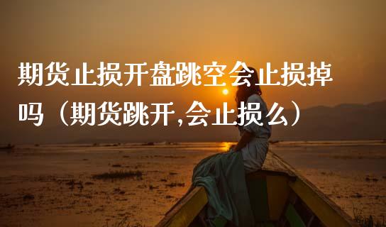 期货止损开盘跳空会止损掉吗（期货跳开,会止损么）_https://www.zcsm.com.cn_期货交易_第1张