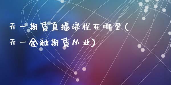 天一期货直播课程在哪里(天一金融期货从业)_https://www.zcsm.com.cn_期货百科_第1张