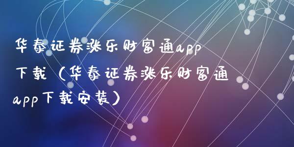 华泰证券涨乐财富通app下载（华泰证券涨乐财富通app下载安装）_https://www.zcsm.com.cn_原油期货_第1张