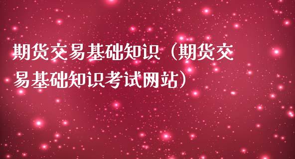 期货交易基础知识（期货交易基础知识考试网站）_https://www.zcsm.com.cn_期货行情_第1张