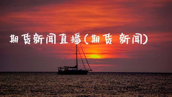 期货新闻直播(期货 新闻)_https://www.zcsm.com.cn_期货百科_第1张