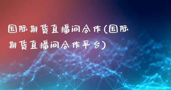 国际期货直播间合作(国际期货直播间合作平台)_https://www.zcsm.com.cn_期货培训_第1张