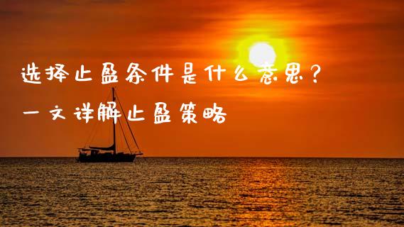 选择止盈条件是什么意思？一文详解止盈策略_https://www.zcsm.com.cn_期货百科_第1张