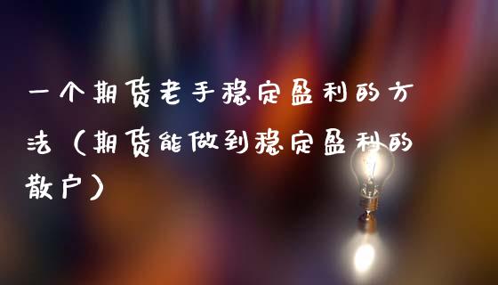 一个期货老手稳定盈利的方法（期货能做到稳定盈利的散户）_https://www.zcsm.com.cn_期货行情_第1张