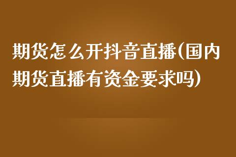 期货怎么开抖音直播(国内期货直播有资金要求吗)_https://www.zcsm.com.cn_期货行情_第1张