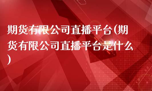 期货有限公司直播平台(期货有限公司直播平台是什么)_https://www.zcsm.com.cn_期货百科_第1张