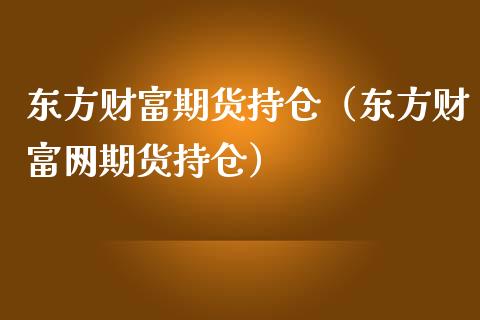 东方财富期货持仓（东方财富网期货持仓）_https://www.zcsm.com.cn_期货交易_第1张