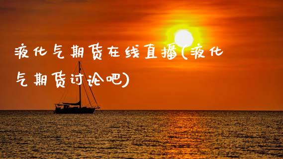 液化气期货在线直播(液化气期货讨论吧)_https://www.zcsm.com.cn_期货培训_第1张