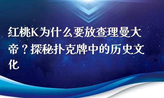 红桃K为什么要放查理曼大帝？探秘扑克牌中的历史文化_https://www.zcsm.com.cn_期货百科_第1张