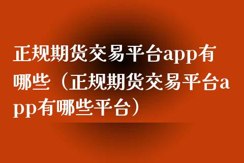 正规期货交易平台app有哪些（正规期货交易平台app有哪些平台）_https://www.zcsm.com.cn_原油期货_第1张