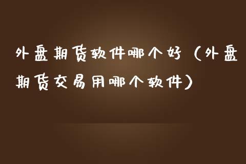外盘期货软件哪个好（外盘期货交易用哪个软件）_https://www.zcsm.com.cn_原油期货_第1张