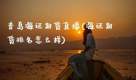 青岛海证期货直播(海证期货排名怎么样)_https://www.zcsm.com.cn_期货行情_第1张