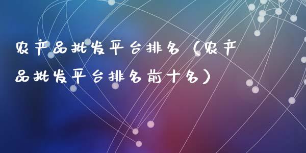 农产品批发平台排名（农产品批发平台排名前十名）_https://www.zcsm.com.cn_期货行情_第1张