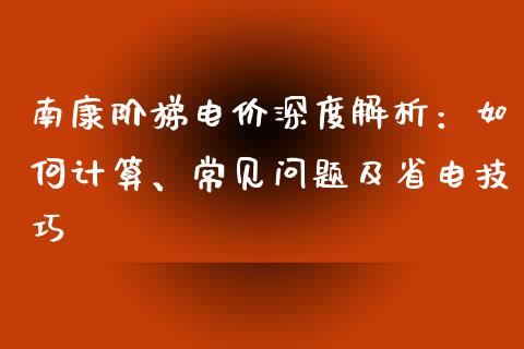南康阶梯电价深度解析：如何计算、常见问题及省电技巧_https://www.zcsm.com.cn_期货百科_第1张