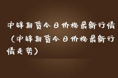 沪锌期货今日价格最新行情（沪锌期货今日价格最新行情走势）_https://www.zcsm.com.cn_期货行情_第1张