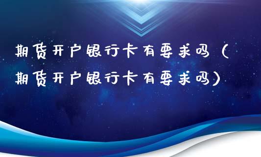 期货开户银行卡有要求吗（期货开户银行卡有要求吗）_https://www.zcsm.com.cn_期货培训_第1张