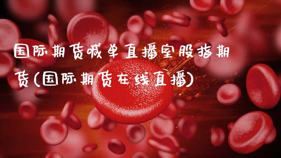 国际期货喊单直播室股指期货(国际期货在线直播)_https://www.zcsm.com.cn_期货喊单_第1张