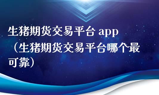 生猪期货交易平台 app（生猪期货交易平台哪个最可靠）_https://www.zcsm.com.cn_期货行情_第1张