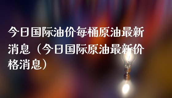 今日国际油价每桶原油最新消息（今日国际原油最新价格消息）_https://www.zcsm.com.cn_原油期货_第1张