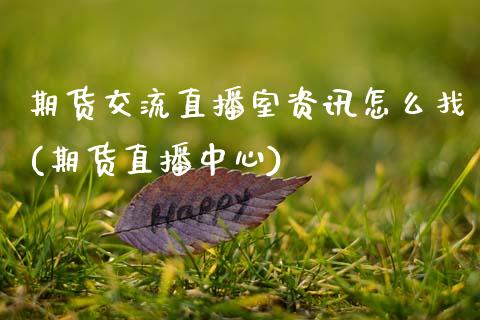 期货交流直播室资讯怎么找(期货直播中心)_https://www.zcsm.com.cn_期货百科_第1张