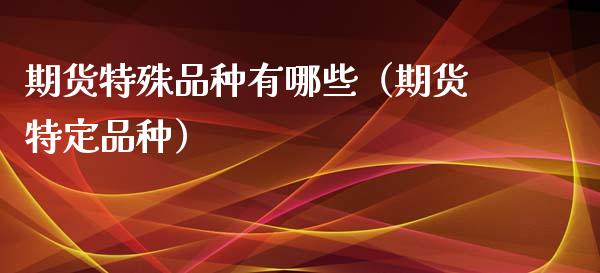 期货特殊品种有哪些（期货特定品种）_https://www.zcsm.com.cn_期货喊单_第1张