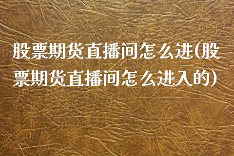股票期货直播间怎么进(股票期货直播间怎么进入的)_https://www.zcsm.com.cn_期货喊单_第1张