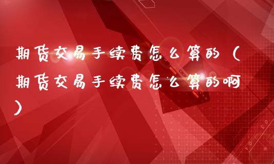 期货交易手续费怎么算的（期货交易手续费怎么算的啊）_https://www.zcsm.com.cn_期货交易_第1张