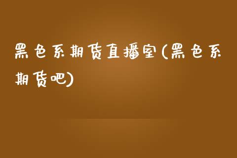 黑色系期货直播室(黑色系期货吧)_https://www.zcsm.com.cn_期货喊单_第1张