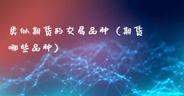类似期货的交易品种（期货哪些品种）_https://www.zcsm.com.cn_期货喊单_第1张