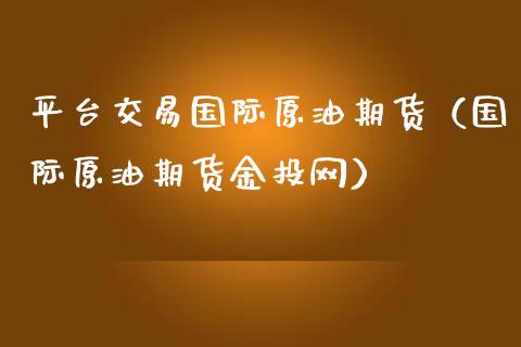 平台交易国际原油期货（国际原油期货金投网）_https://www.zcsm.com.cn_期货交易_第1张