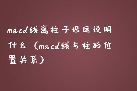 macd线离柱子很远说明什么（macd线与柱的位置关系）_https://www.zcsm.com.cn_期货培训_第1张