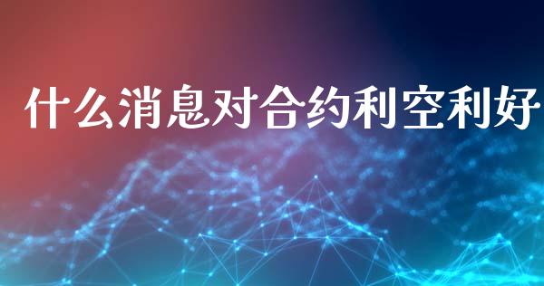 什么消息对合约利空利好_https://www.zcsm.com.cn_期货行情_第1张