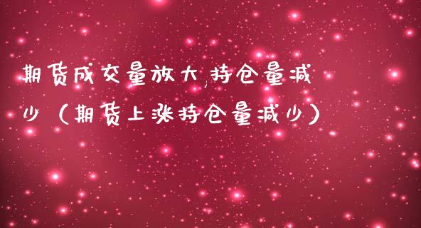 期货成交量放大,持仓量减少（期货上涨持仓量减少）_https://www.zcsm.com.cn_期货交易_第1张
